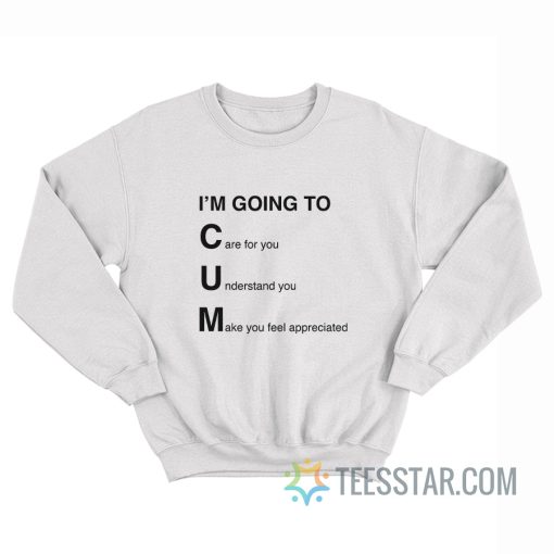 I'm Going To Cum Care For You Understand You Make You Feel Appreciated Sweatshirt