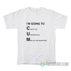 I'm Going To Cum Care For You Understand You Make You Feel Appreciated T-Shirt