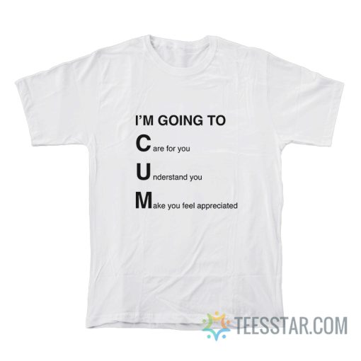 I'm Going To Cum Care For You Understand You Make You Feel Appreciated T-Shirt