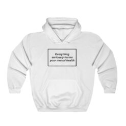 Everything Seriously Harms Your Mental Health Hoodie