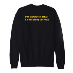 I'm Good In Bed I Can Sleep All Day Sweatshirt