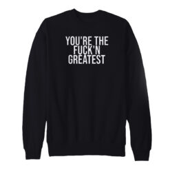 You're The Fuck'n Greatest Sweatshirt