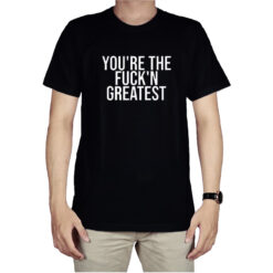 You're The Fuck'n Greatest T-Shirt