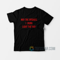 May The Bridges I Burn Light The Way T-Shirt