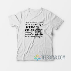 The Effort I Put Into Not Being A Serial Killer Really Need To Be Acknowledged T-Shirt