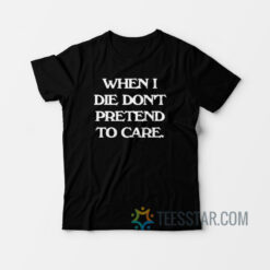 When I Die Don’t Pretend To Care T-Shirt