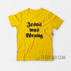 Jesus Was Wrong T-Shirt