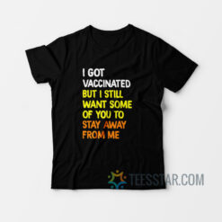 I Got Vaccinated But I Still Want Some Of You To Stay Away From Me T-Shirt