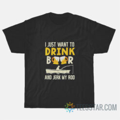 I Just Want To Drink Beer And Jerk My Rod T-Shirt