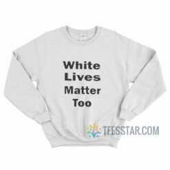 White Lives Matter Too Sweatshirt