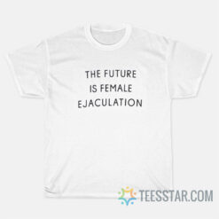 The Future Is Female Ejaculation T-Shirt