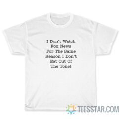 I Don’t Watch Fox News For The Same Reason I Don’t Eat Out Of The Toilet T-Shirt