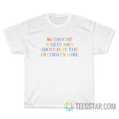 Mediocre White Men Should Be The Diversity Hire T-shirt