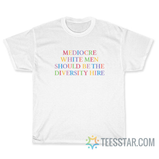 Mediocre White Men Should Be The Diversity Hire T-shirt