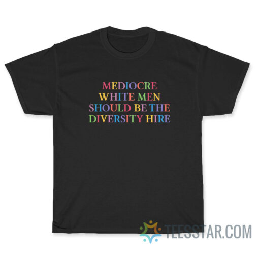 Mediocre White Men Should Be The Diversity Hire T-shirt