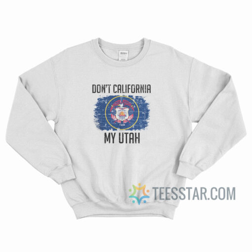 Don't California My Utah Sweatshirt