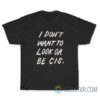 I Don't Want To Look Or Be Cis T-Shirt