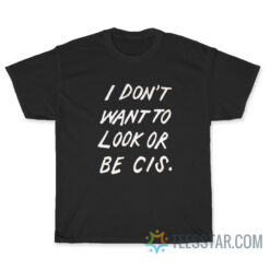 I Don't Want To Look Or Be Cis T-Shirt