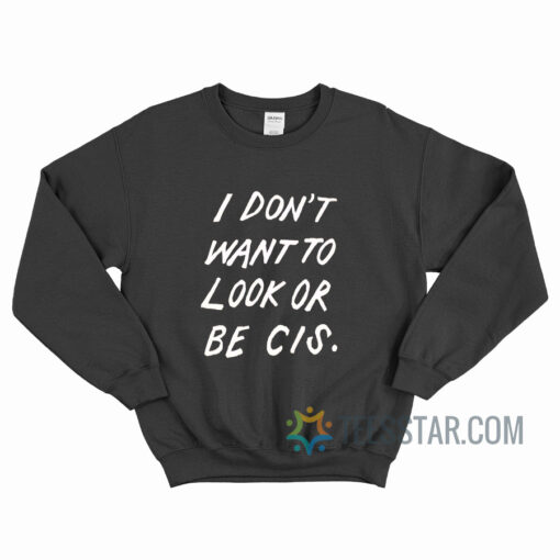 I Don't Want To Look Or Be Cis Sweatshirt