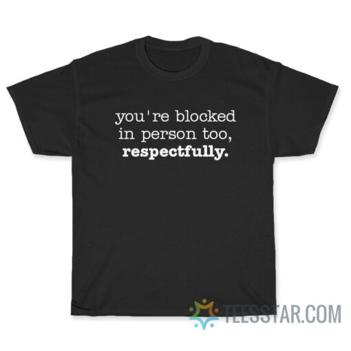 You're Blocked In person Too Respectfully T-Shirt