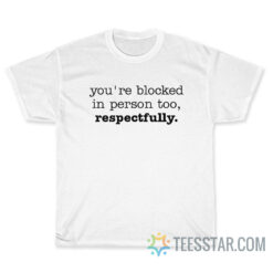 You're Blocked In person Too Respectfully T-Shirt