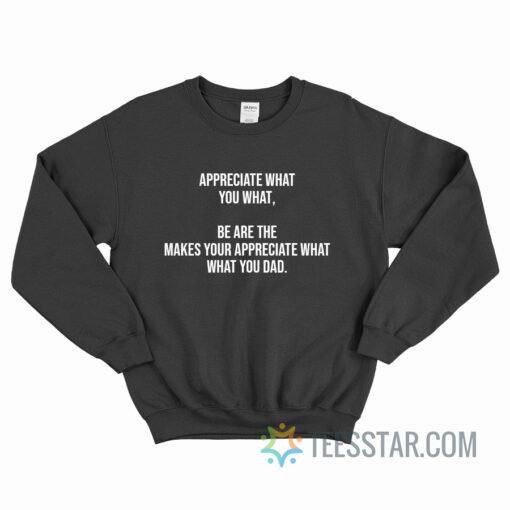 Appreciate What You What Be Are The Makes You Appreciate What What You Dad Sweatshirt