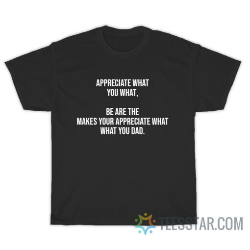 Appreciate What You What Be Are The Makes You Appreciate What What You Dad T-Shirt