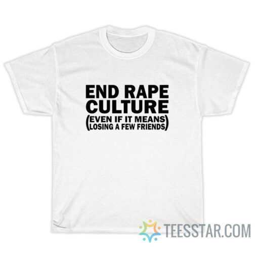 End Rape Culture Even If I Means Losing A Few Friends T-Shirt