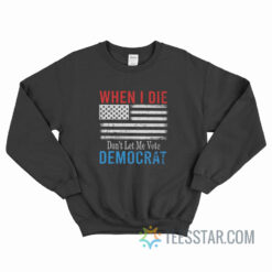 When I Die Don’t Let Me Vote Democrat Sweatshirt