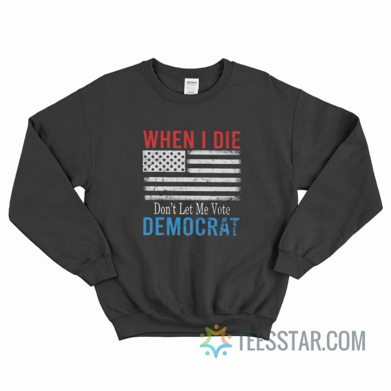 When I Die Don’t Let Me Vote Democrat Sweatshirt