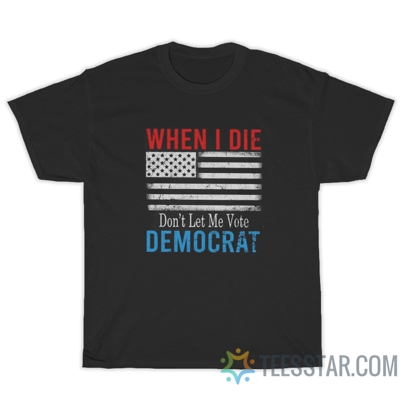 When I Die Don’t Let Me Vote Democrat Flag T-Shirt