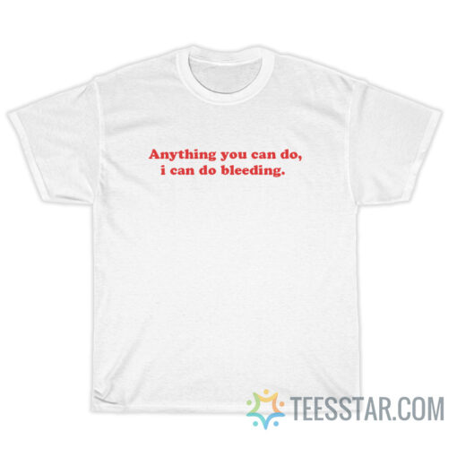 Anything You Can Do I Can Do Bleeding T-Shirt