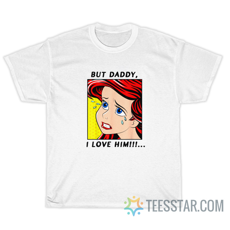 The Little Mermaid Ariel But Daddy I Love Him T Shirt 