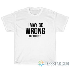 Funny I May Be Wrong But Doubt It T-Shirt