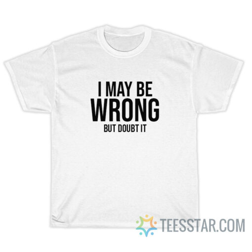 Funny I May Be Wrong But Doubt It T-Shirt