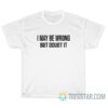 I May Be Wrong But Doubt It T-Shirt