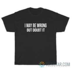 I May Be Wrong But Doubt It T-Shirt