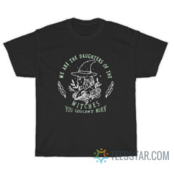 We Are The Daughters Of All The Witches You Didn't Burn T-Shirt