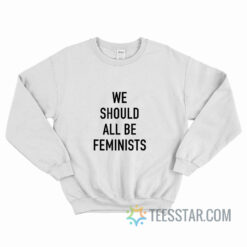 We Should All Be Feminist Sweatshirt