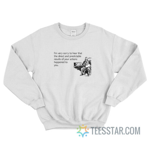 I’m Very Sorry To Hear That The Direct And Predictable Results Sweatshirt