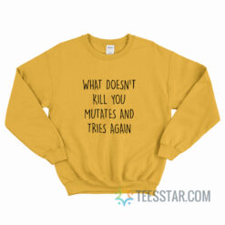 What Doesn’t Kill You Mutates And Tries Again Sweatshirt