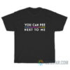 You Can Pee Next To Me T-Shirt