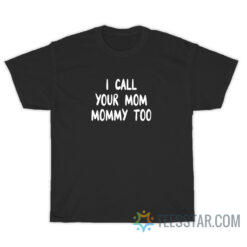 I Call Your Mom Mommy Too T-Shirt