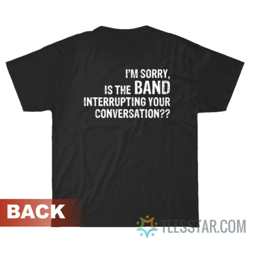 I'm Sorry Is The Band Interrupting Your Conversation T-Shirt