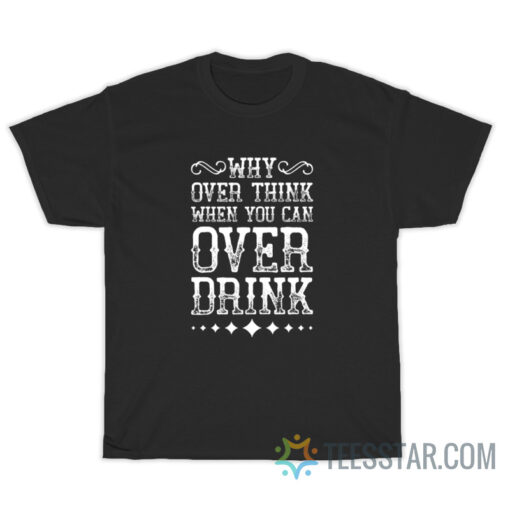 Why Over Think When You Can Over Drink T-Shirt