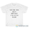 You're The Best Mistake I’ve Ever Made T-Shirt