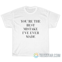 You're The Best Mistake I’ve Ever Made T-Shirt