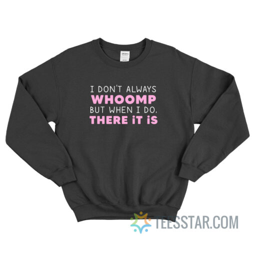 I Don’t Always Whoomp But When I Do There It Is Sweatshirt