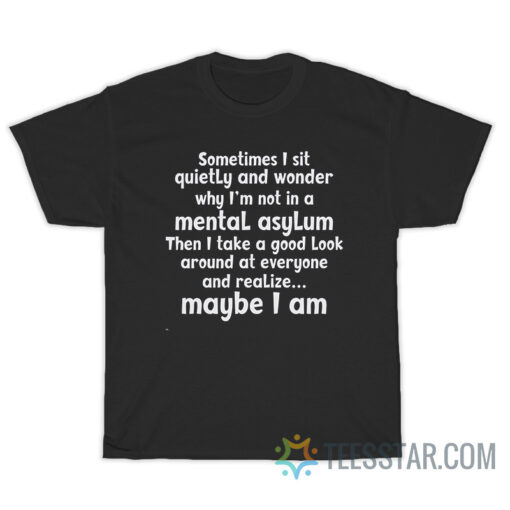 Sometimes I Sit Quietly And Wonder Why I'm Not In A Mental Assylum T-Shirt