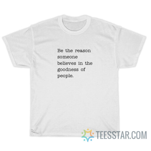 Be The Reason Someone Believes In The Goodness Of People T-Shirt